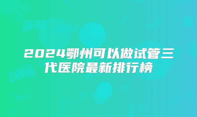 2024鄂州可以做试管三代医院最新排行榜
