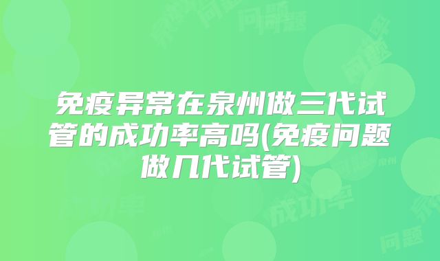 免疫异常在泉州做三代试管的成功率高吗(免疫问题做几代试管)