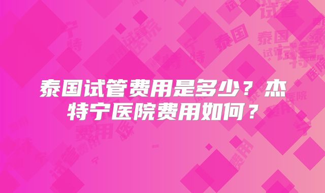 泰国试管费用是多少？杰特宁医院费用如何？