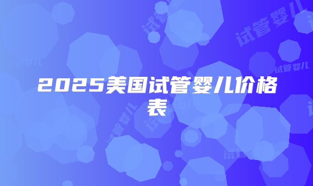 2025美国试管婴儿价格表
