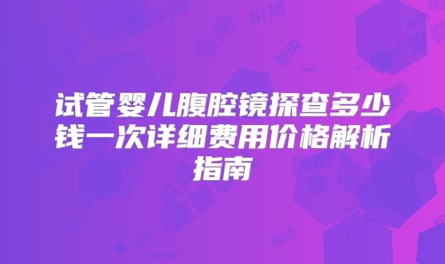 试管婴儿腹腔镜探查多少钱一次详细费用价格解析指南