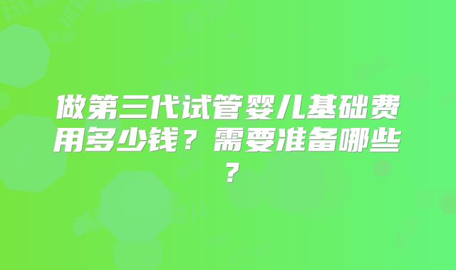 做第三代试管婴儿基础费用多少钱?需要准备哪些?