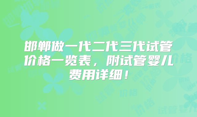 邯郸做一代二代三代试管价格一览表,附试管婴儿费用详细!