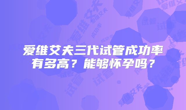 爱维艾夫三代试管成功率有多高？能够怀孕吗？