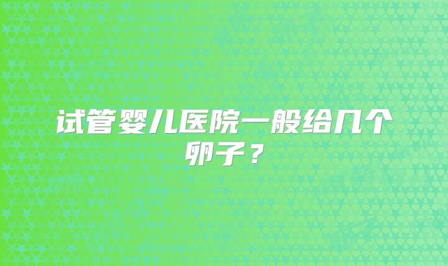 试管婴儿医院一般给几个卵子?