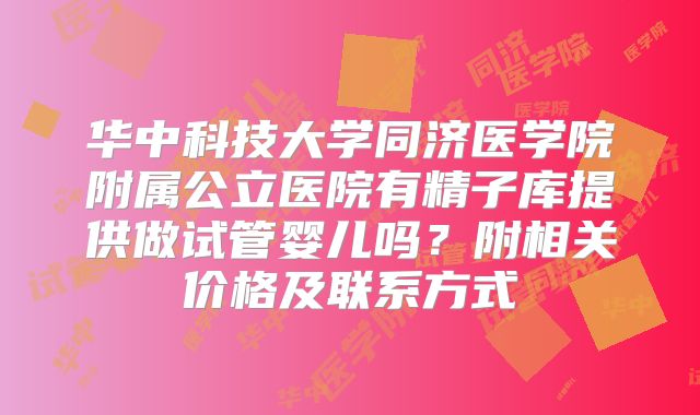 华中科技大学同济医学院附属公立医院有精子库提供做试管婴儿吗？附相关价格及联系方式
