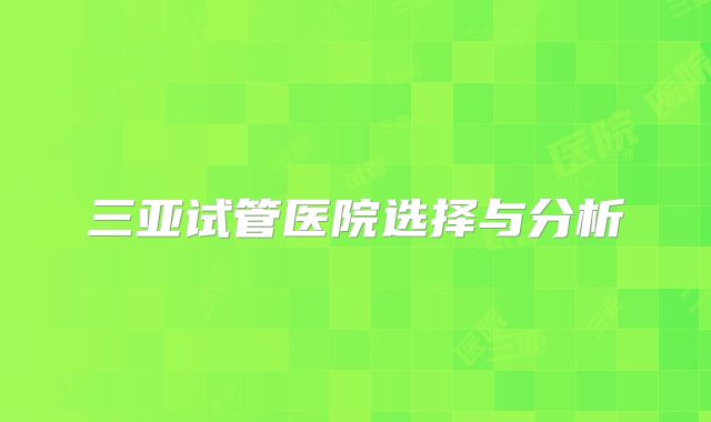 三亚试管医院选择与分析