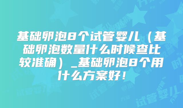 基础卵泡8个试管婴儿(基础卵泡数量什么时候查比较准确)_基础卵泡8个用什么方案好!