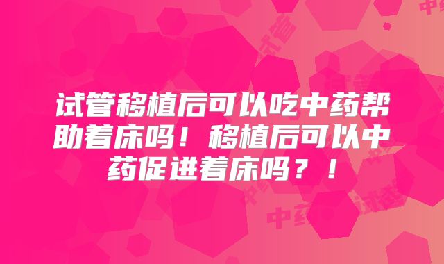 试管移植后可以吃中药帮助着床吗！移植后可以中药促进着床吗？！