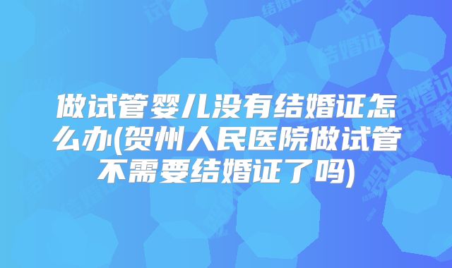 做试管婴儿没有结婚证怎么办(贺州人民医院做试管不需要结婚证了吗)
