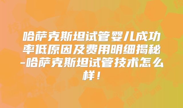哈萨克斯坦试管婴儿成功率低原因及费用明细揭秘-哈萨克斯坦试管技术怎么样!