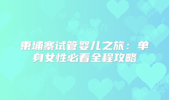 柬埔寨试管婴儿之旅:单身女性必看全程攻略