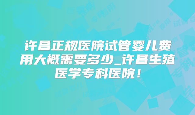 许昌正规医院试管婴儿费用大概需要多少_许昌生殖医学专科医院!