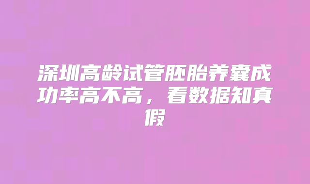 深圳高龄试管胚胎养囊成功率高不高,看数据知真假