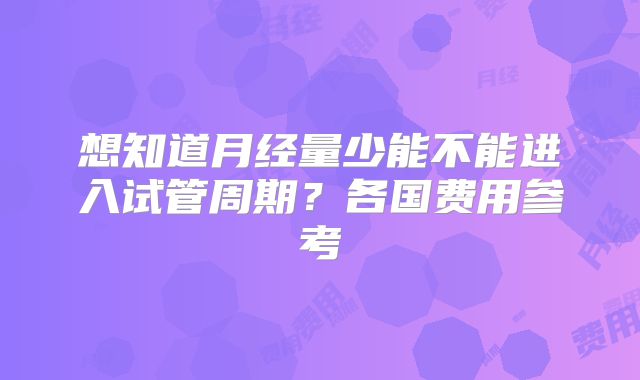 想知道月经量少能不能进入试管周期？各国费用参考
