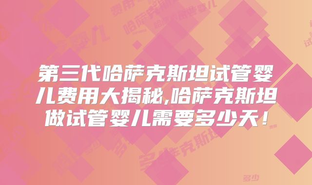 第三代哈萨克斯坦试管婴儿费用大揭秘,哈萨克斯坦做试管婴儿需要多少天！