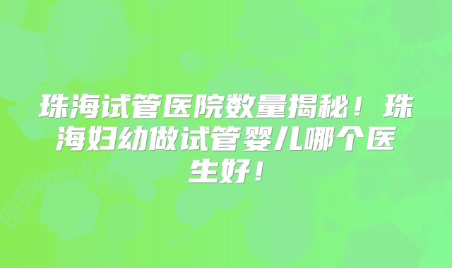 珠海试管医院数量揭秘！珠海妇幼做试管婴儿哪个医生好！