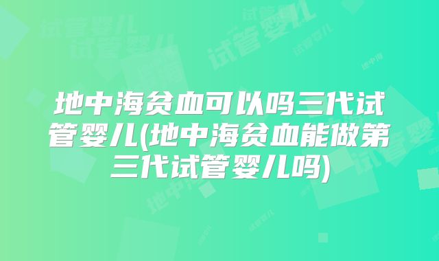 地中海贫血可以吗三代试管婴儿(地中海贫血能做第三代试管婴儿吗)
