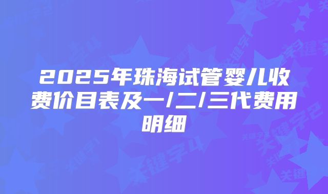 2025年珠海试管婴儿收费价目表及一/二/三代费用明细