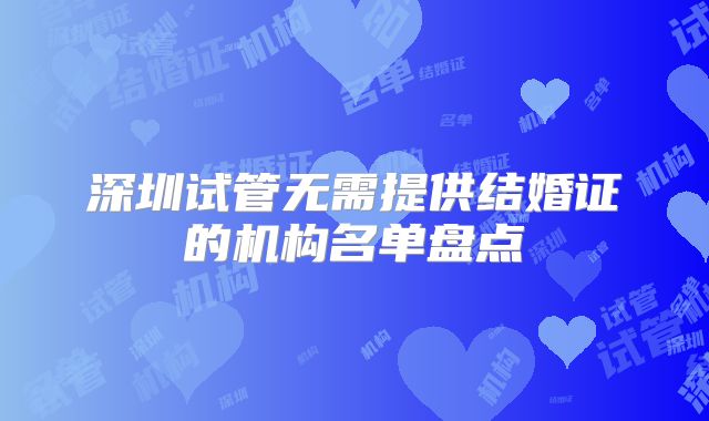 深圳试管无需提供结婚证的机构名单盘点