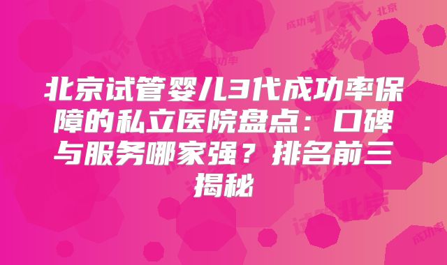 北京试管婴儿3代成功率保障的私立医院盘点：口碑与服务哪家强？排名前三揭秘