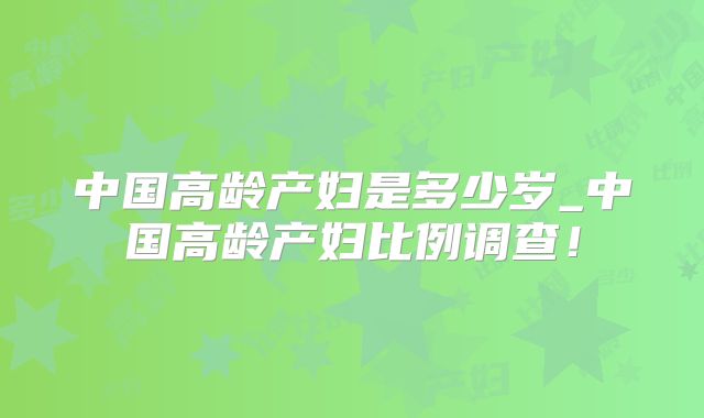 中国高龄产妇是多少岁_中国高龄产妇比例调查!