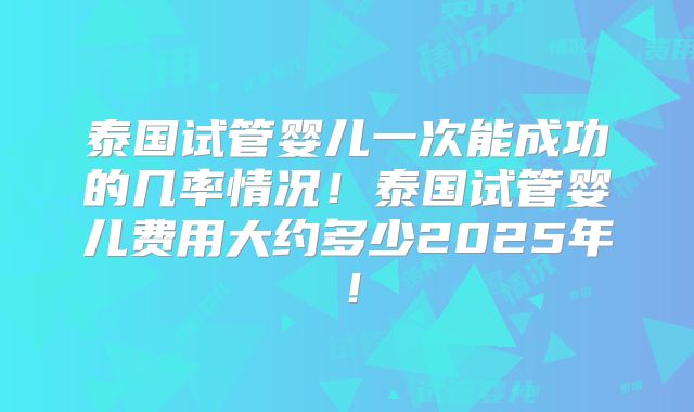 泰国试管婴儿一次能成功的几率情况！泰国试管婴儿费用大约多少2025年！