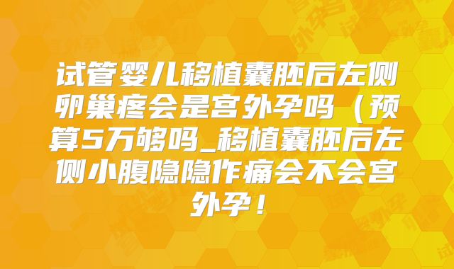 试管婴儿移植囊胚后左侧卵巢疼会是宫外孕吗(预算5万够吗_移植囊胚后左侧小腹隐隐作痛会不会宫外孕!