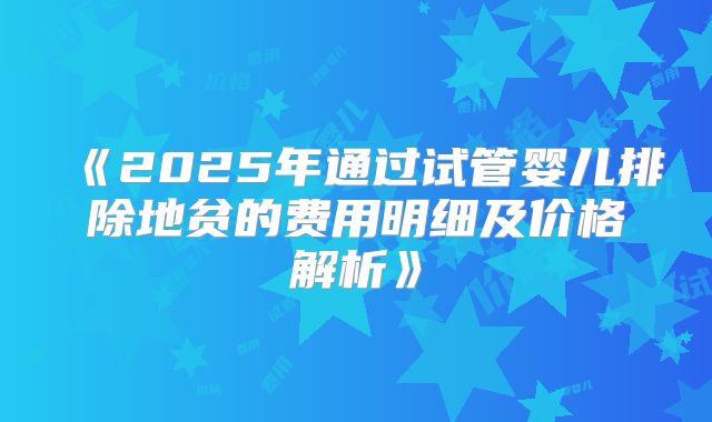《2025年通过试管婴儿排除地贫的费用明细及价格解析》