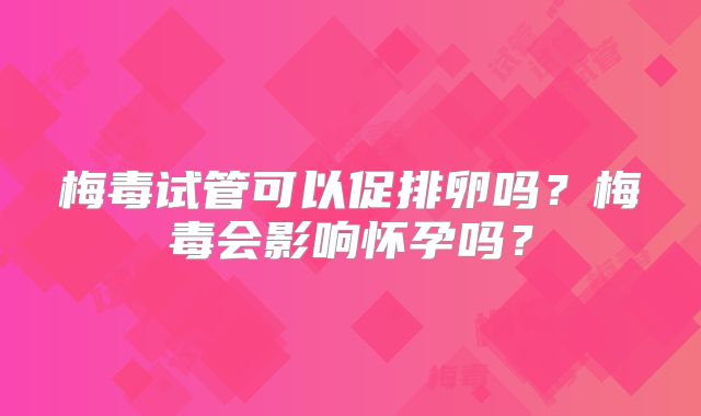 梅毒试管可以促排卵吗?梅毒会影响怀孕吗?