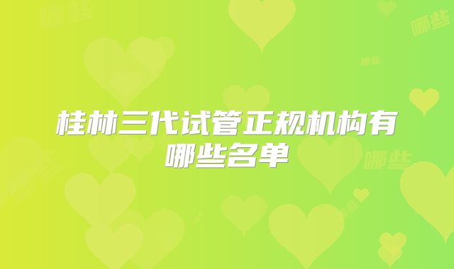 桂林三代试管正规机构有哪些名单