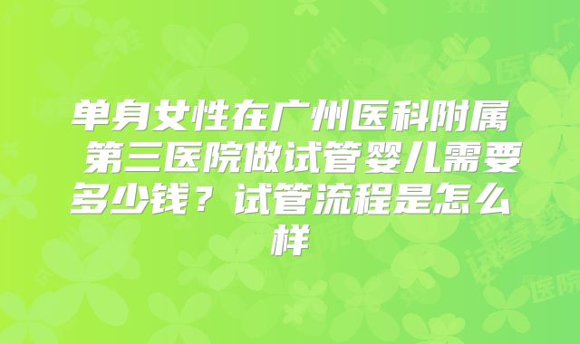 单身女性在广州医科附属 第三医院做试管婴儿需要多少钱?试管流程是怎么样