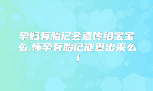 孕妇有胎记会遗传给宝宝么,怀孕有胎记能查出来么!