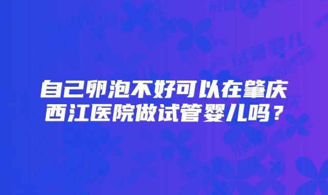 自己卵泡不好可以在肇庆西江医院做试管婴儿吗?