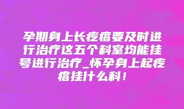 孕期身上长疙瘩要及时进行治疗这五个科室均能挂号进行治疗_怀孕身上起疙瘩挂什么科!