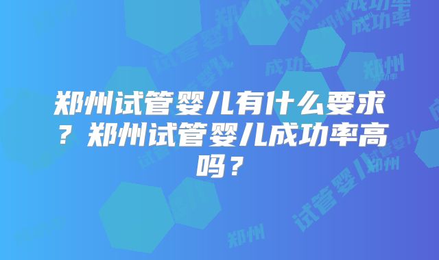 郑州试管婴儿有什么要求？郑州试管婴儿成功率高吗？