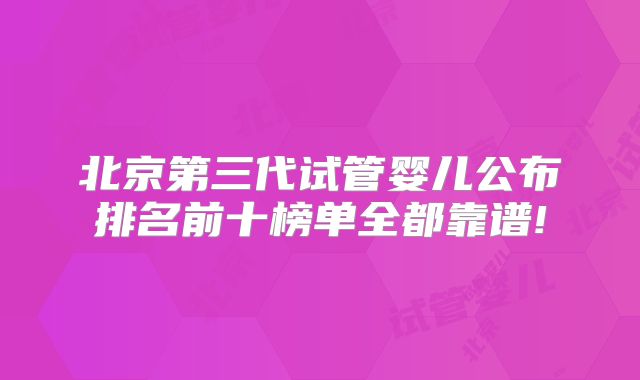 北京第三代试管婴儿公布排名前十榜单全都靠谱!