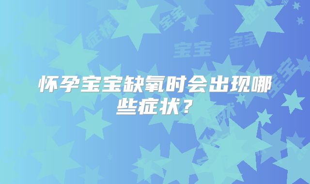 怀孕宝宝缺氧时会出现哪些症状？