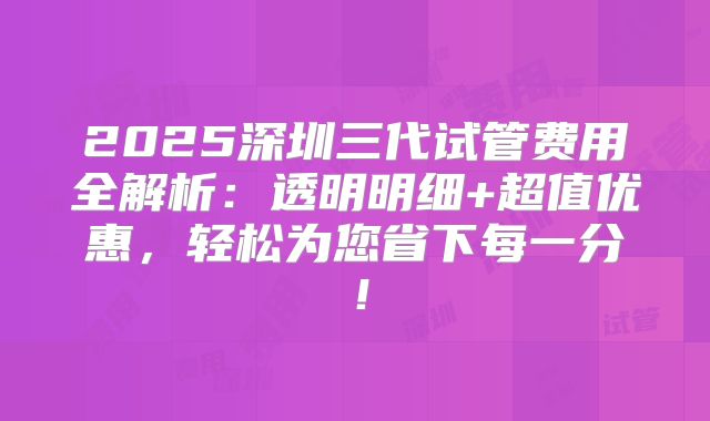 2025深圳三代试管费用全解析：透明明细+超值优惠，轻松为您省下每一分！