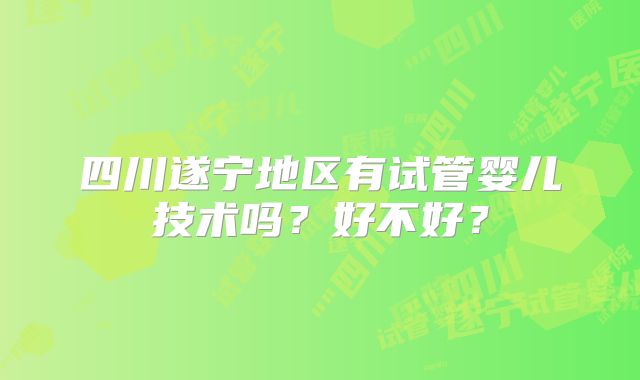 四川遂宁地区有试管婴儿技术吗?好不好?
