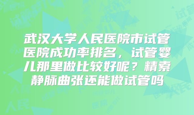 武汉大学人民医院市试管医院成功率排名，试管婴儿那里做比较好呢？精索静脉曲张还能做试管吗