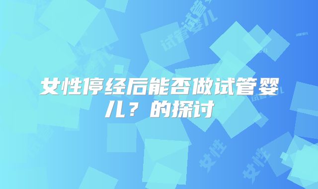 女性停经后能否做试管婴儿?的探讨