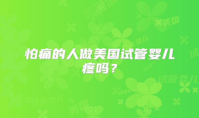 怕痛的人做美国试管婴儿疼吗？