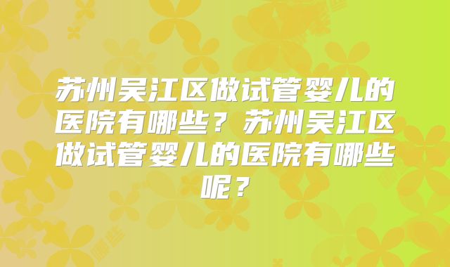 苏州吴江区做试管婴儿的医院有哪些？苏州吴江区做试管婴儿的医院有哪些呢？