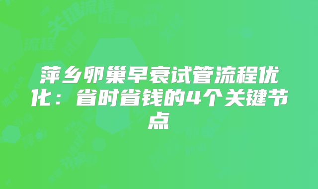 萍乡卵巢早衰试管流程优化：省时省钱的4个关键节点