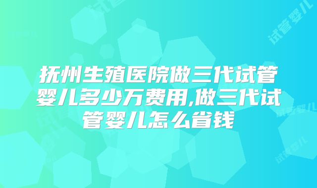 抚州生殖医院做三代试管婴儿多少万费用,做三代试管婴儿怎么省钱