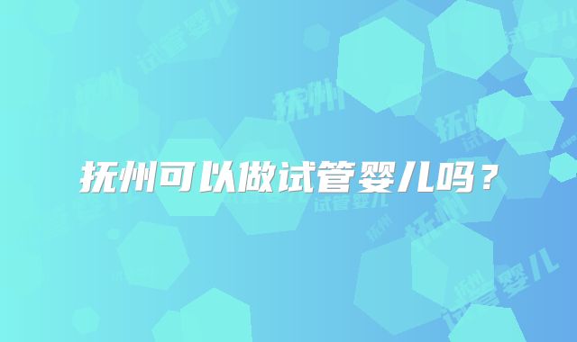 抚州可以做试管婴儿吗？