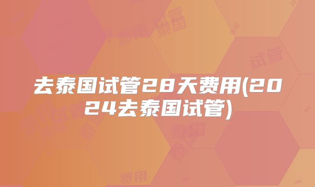 去泰国试管28天费用(2024去泰国试管)