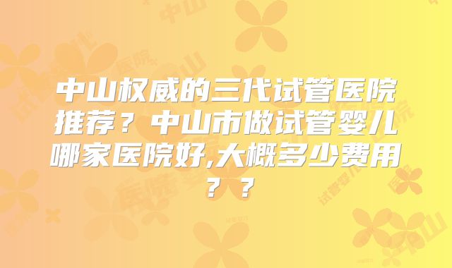 中山权威的三代试管医院推荐？中山市做试管婴儿哪家医院好,大概多少费用？？