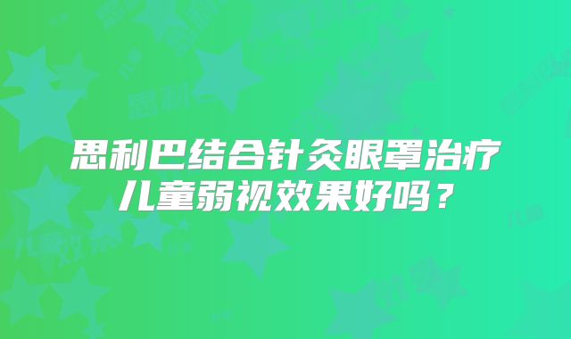 思利巴结合针灸眼罩治疗儿童弱视效果好吗?